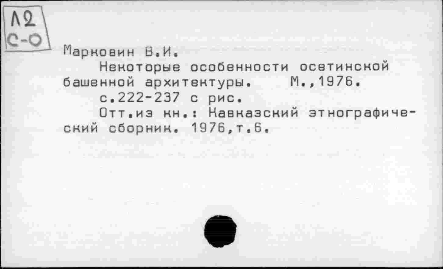 ﻿Марковин В.И.
Некоторые особенности осетинской башенной архитектуры. М.,1976.
с.222-237 с рис.
Отт.из кн.: Кавказский этнографический сборник. 1976,т.6.